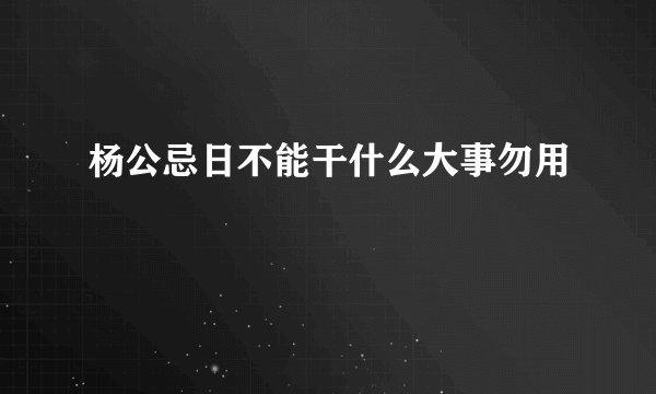 杨公忌日不能干什么大事勿用