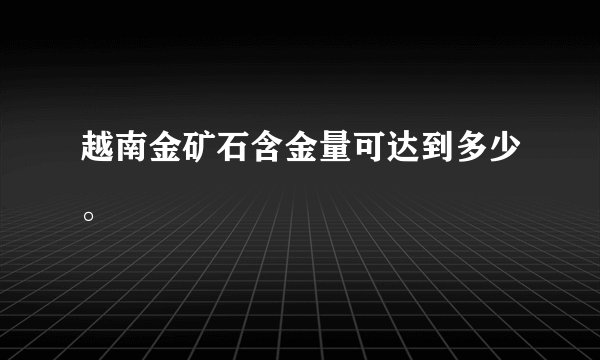 越南金矿石含金量可达到多少。
