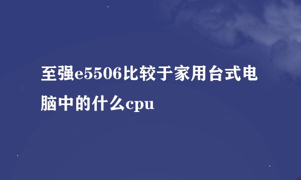 至强e5506比较于家用台式电脑中的什么cpu