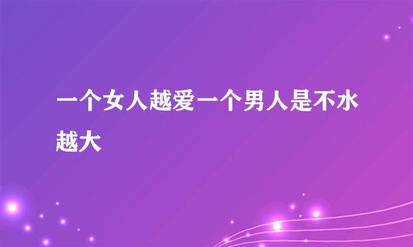 一个女人越爱一个男人是不水越大