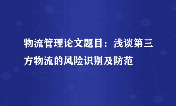 物流管理论文题目：浅谈第三方物流的风险识别及防范