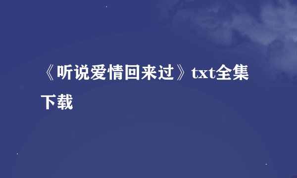 《听说爱情回来过》txt全集下载