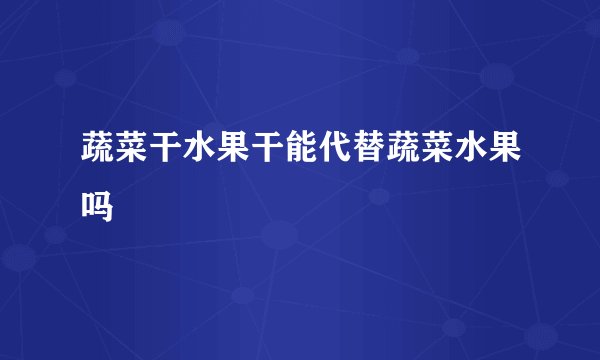 蔬菜干水果干能代替蔬菜水果吗