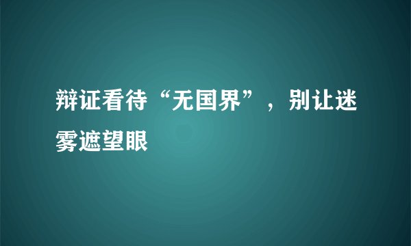 辩证看待“无国界”，别让迷雾遮望眼