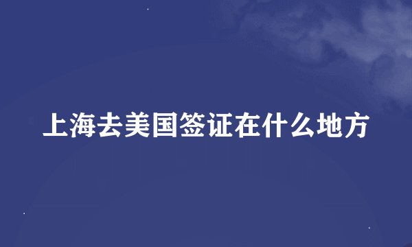 上海去美国签证在什么地方
