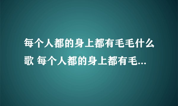 每个人都的身上都有毛毛什么歌 每个人都的身上都有毛毛出自哪首歌曲