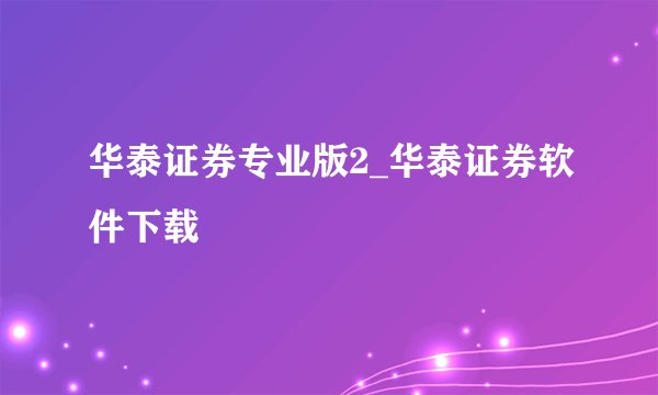 华泰证券专业版2_华泰证券软件下载