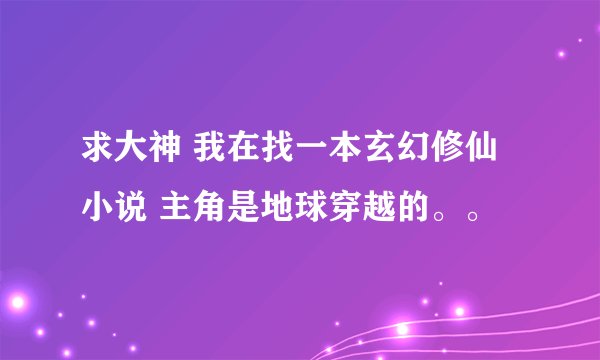 求大神 我在找一本玄幻修仙小说 主角是地球穿越的。。