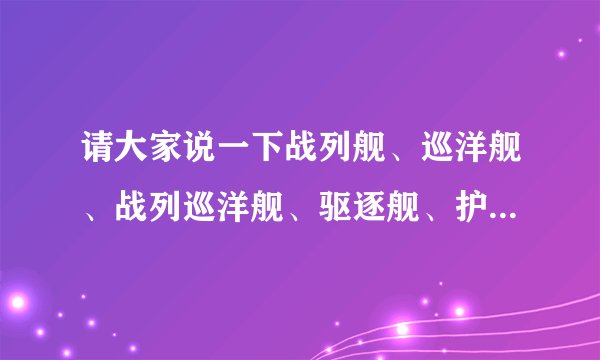 请大家说一下战列舰、巡洋舰、战列巡洋舰、驱逐舰、护卫舰、登陆舰、补给舰有什么区别？