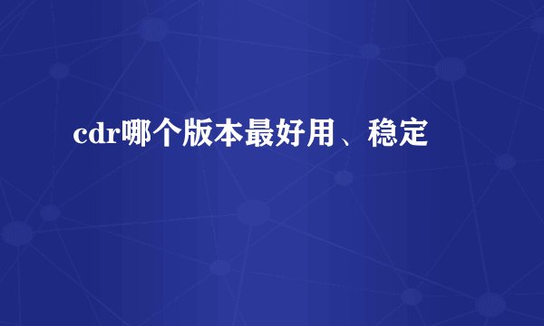cdr哪个版本最好用、稳定