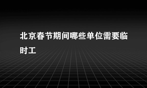 北京春节期间哪些单位需要临时工