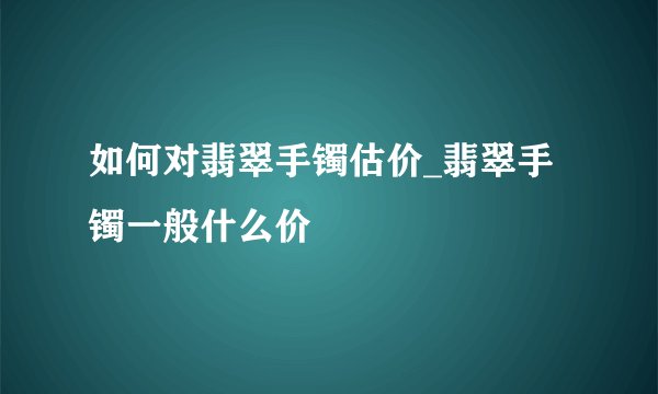 如何对翡翠手镯估价_翡翠手镯一般什么价