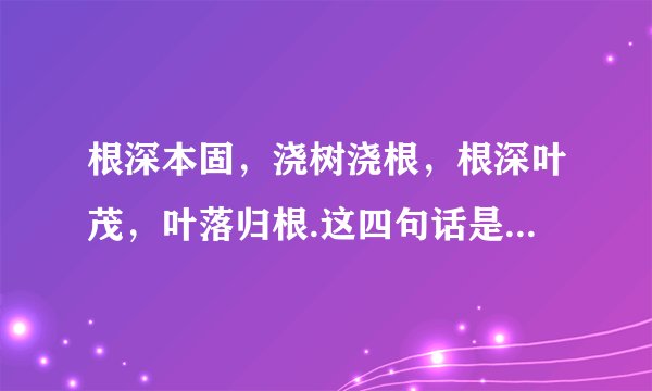 根深本固，浇树浇根，根深叶茂，叶落归根.这四句话是什么意思