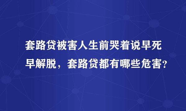 套路贷被害人生前哭着说早死早解脱，套路贷都有哪些危害？