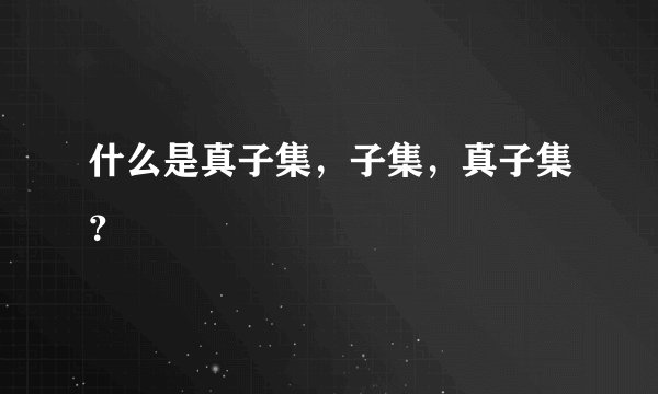 什么是真子集，子集，真子集？