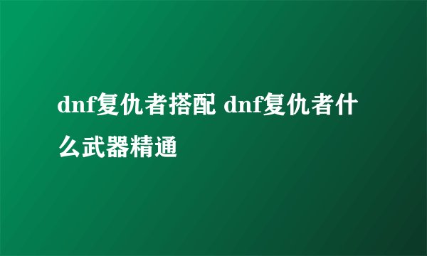 dnf复仇者搭配 dnf复仇者什么武器精通