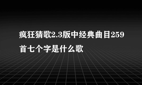 疯狂猜歌2.3版中经典曲目259首七个字是什么歌