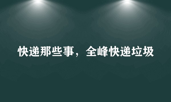 快递那些事，全峰快递垃圾