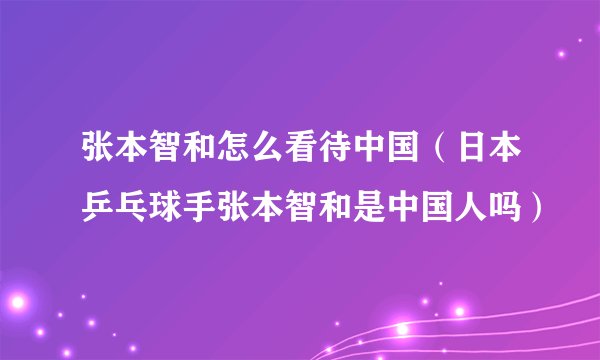 张本智和怎么看待中国（日本乒乓球手张本智和是中国人吗）