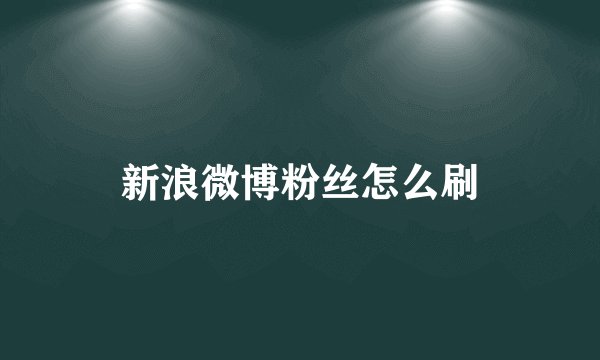 新浪微博粉丝怎么刷