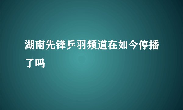 湖南先锋乒羽频道在如今停播了吗