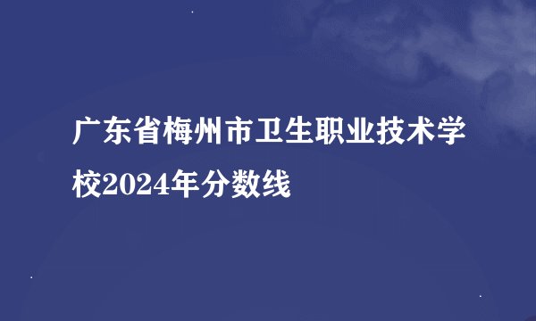 广东省梅州市卫生职业技术学校2024年分数线