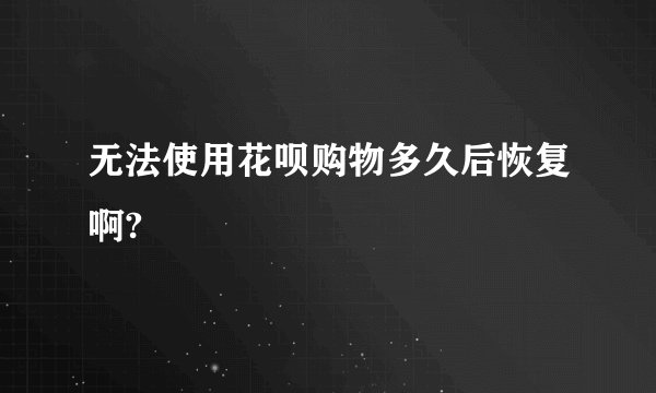 无法使用花呗购物多久后恢复啊?