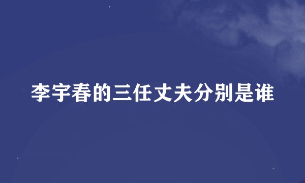 李宇春的三任丈夫分别是谁