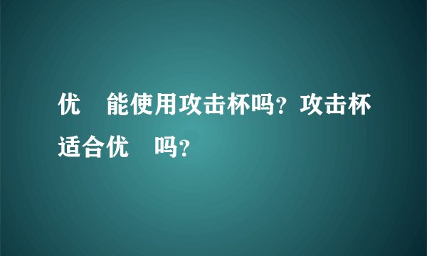 优菈能使用攻击杯吗?攻击杯适合优菈吗?