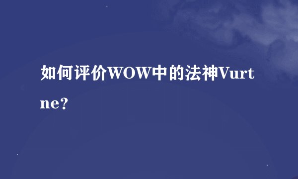 如何评价WOW中的法神Vurtne？