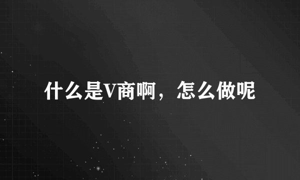 什么是V商啊,怎么做呢