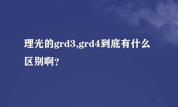 理光的grd3,grd4到底有什么区别啊？