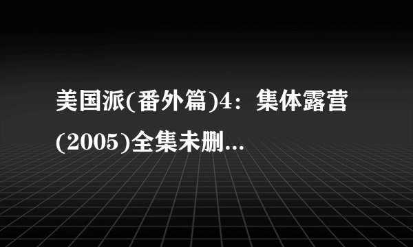 美国派(番外篇)4：集体露营 (2005)全集未删减高清版免费下载