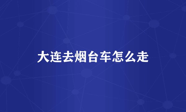 大连去烟台车怎么走