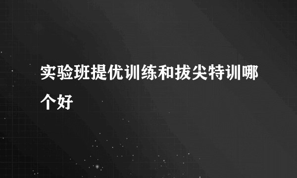 实验班提优训练和拔尖特训哪个好