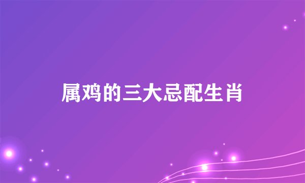 属鸡的三大忌配生肖