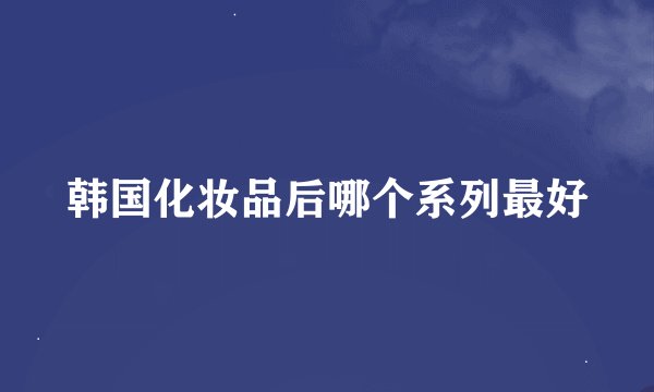 韩国化妆品后哪个系列最好