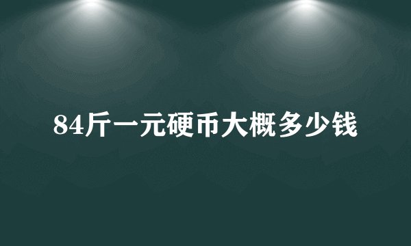 84斤一元硬币大概多少钱