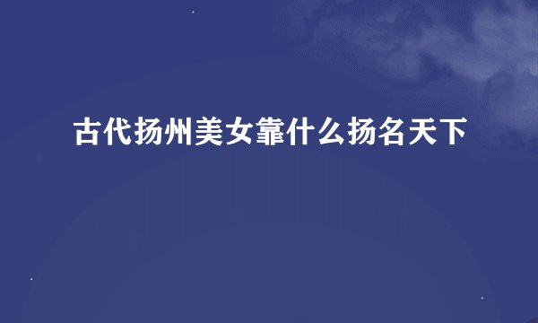古代扬州美女靠什么扬名天下