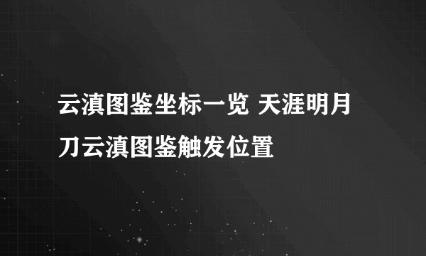 云滇图鉴坐标一览 天涯明月刀云滇图鉴触发位置