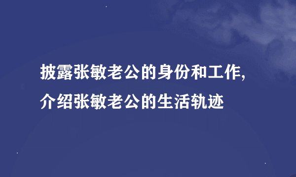 披露张敏老公的身份和工作,介绍张敏老公的生活轨迹