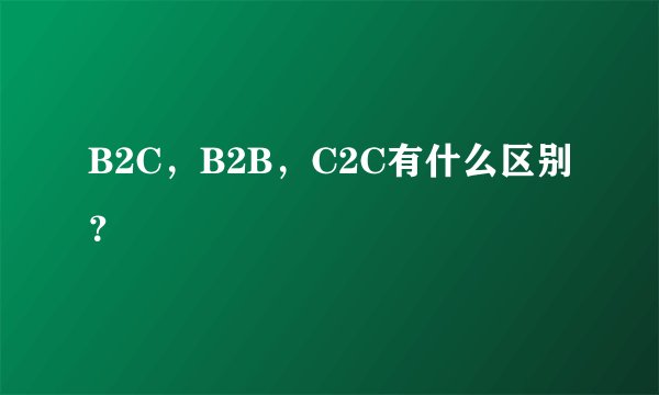 B2C，B2B，C2C有什么区别？