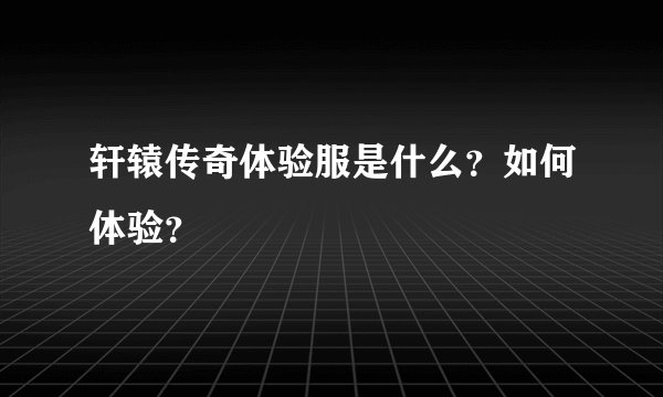轩辕传奇体验服是什么？如何体验？