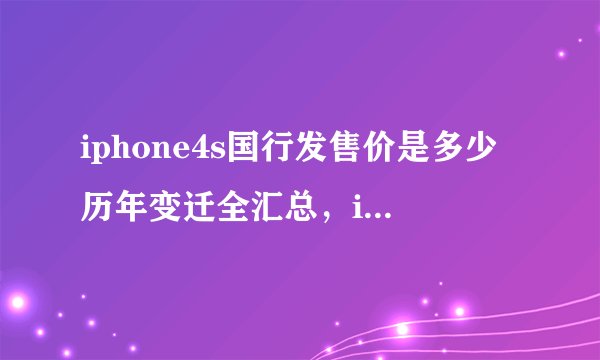 iphone4s国行发售价是多少历年变迁全汇总，iphone4s国内上市价格