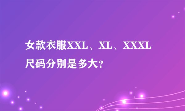 女款衣服XXL、XL、XXXL尺码分别是多大?