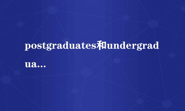 postgraduates和undergraduates的区别