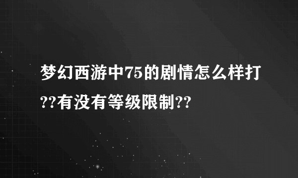 梦幻西游中75的剧情怎么样打??有没有等级限制??