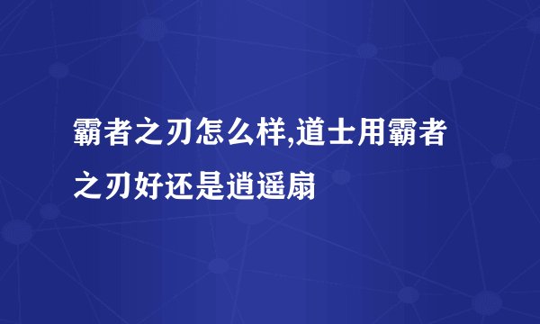 霸者之刃怎么样,道士用霸者之刃好还是逍遥扇