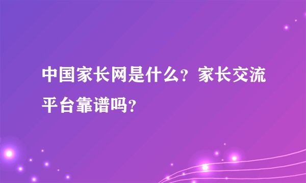 中国家长网是什么？家长交流平台靠谱吗？