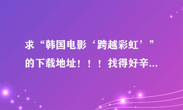求“韩国电影‘跨越彩虹’”的下载地址！！！找得好辛苦，也找不到。